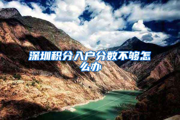 深圳积分入户分数不够怎么办