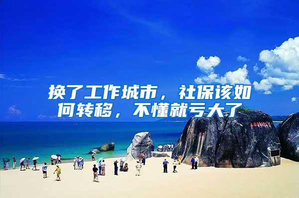换了工作城市,社保该如何转移,不懂就亏大了