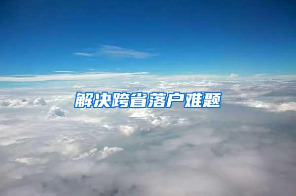 解决跨省落户难题