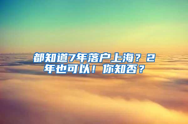 都知道7年落户上海？2年也可以！你知否？