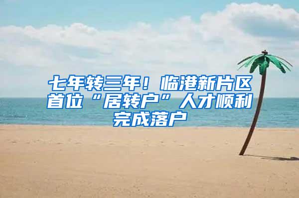 七年转三年!临港新片区首位“居转户”人才顺利完成落户