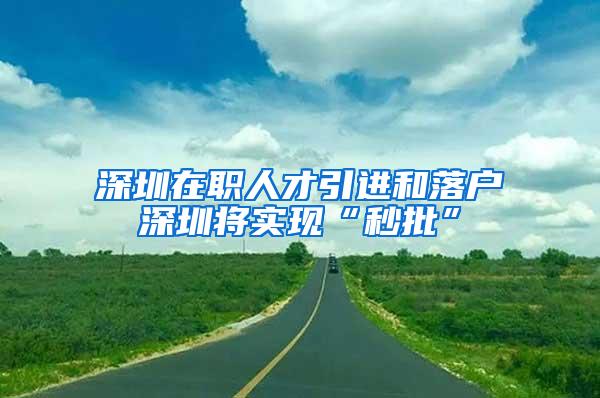 深圳在职人才引进和落户深圳将实现“秒批”
