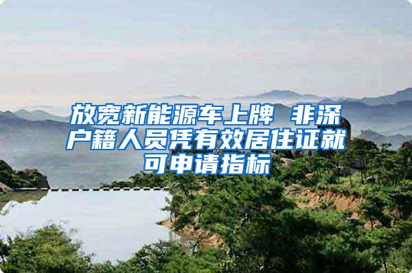 放宽新能源车上牌 非深户籍人员凭有效居住证就可申请指标
