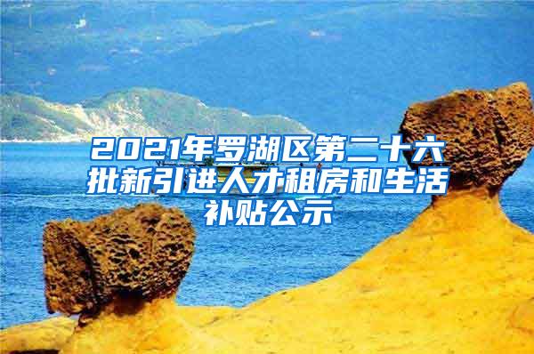 2021年罗湖区第二十六批新引进人才租房和生活补贴公示
