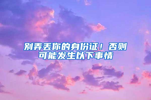 别弄丢你的身份证!否则可能发生以下事情