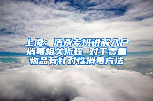 上海:消杀专班讲解入户消毒相关流程 对于贵重物品有针对性消毒方法