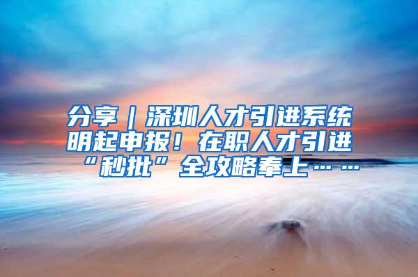 分享｜深圳人才引进系统明起申报！在职人才引进“秒批”全攻略奉上……