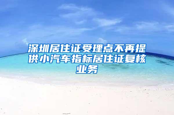 深圳居住证受理点不再提供小汽车指标居住证复核业务