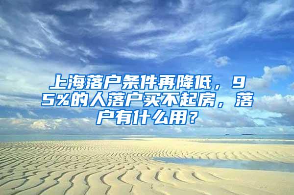 上海落户条件再降低,95%的人落户买不起房,落户有什么用?
