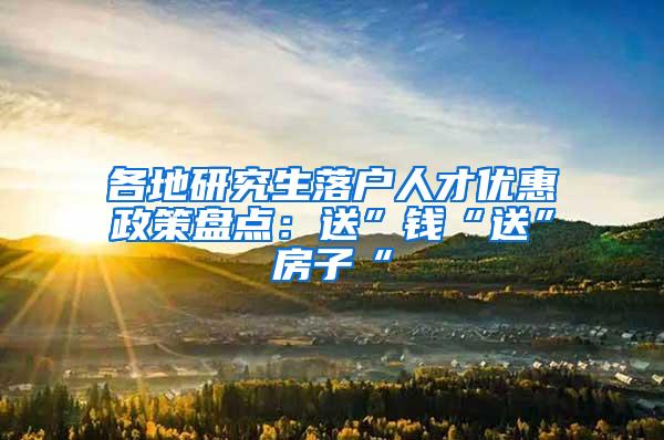 各地研究生落户人才优惠政策盘点：送”钱“送”房子“