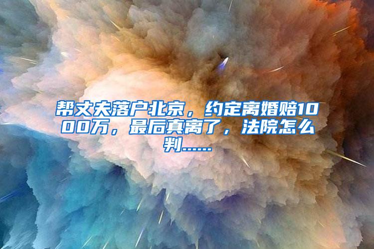帮丈夫落户北京，约定离婚赔1000万，最后真离了，法院怎么判......