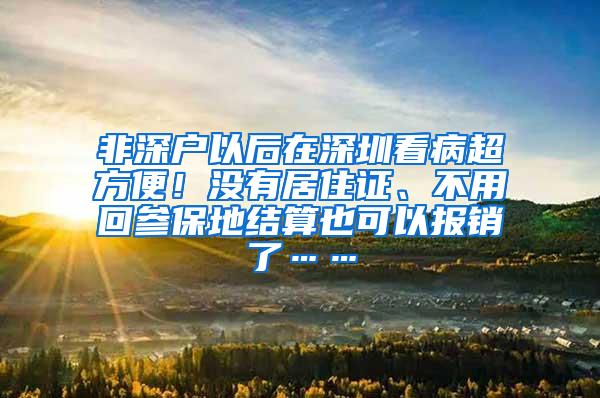 非深户以后在深圳看病超方便!没有居住证、不用回参保地结算也可以报销了……