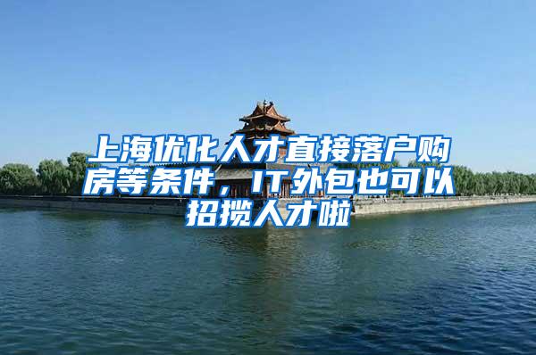 上海优化人才直接落户购房等条件,IT外包也可以招揽人才啦