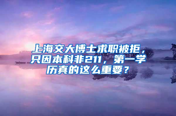 上海交大博士求职被拒，只因本科非211，第一学历真的这么重要？