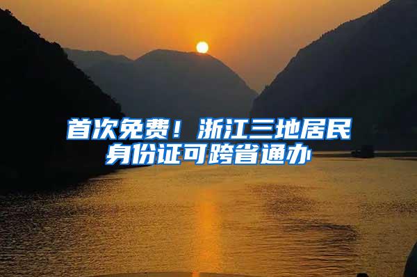首次免费!浙江三地居民身份证可跨省通办