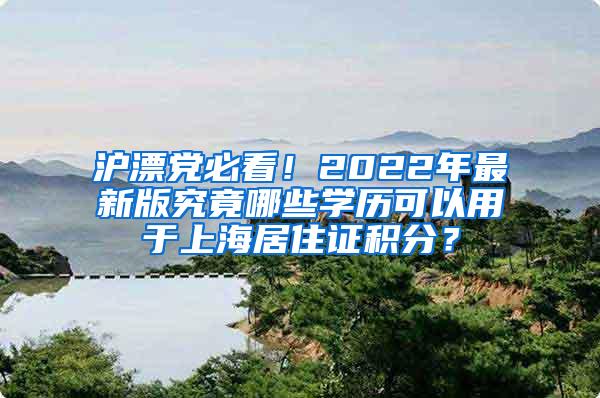 沪漂党必看！2022年最新版究竟哪些学历可以用于上海居住证积分？