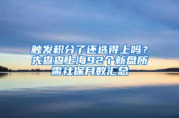 触发积分了还选得上吗？先查查上海92个新盘所需社保月数汇总