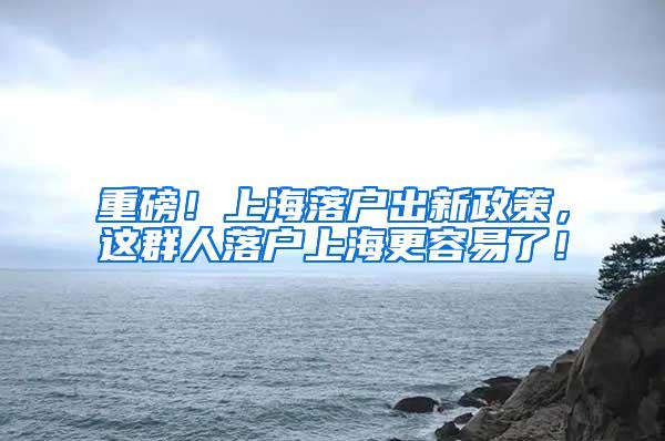 重磅!上海落户出新政策,这群人落户上海更容易了!