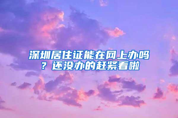 深圳居住证能在网上办吗？还没办的赶紧看啦