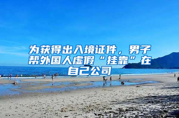 为获得出入境证件，男子帮外国人虚假“挂靠”在自己公司