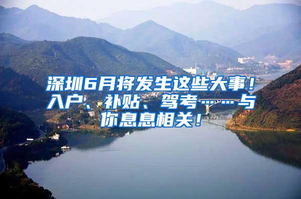 深圳6月将发生这些大事！入户、补贴、驾考……与你息息相关！