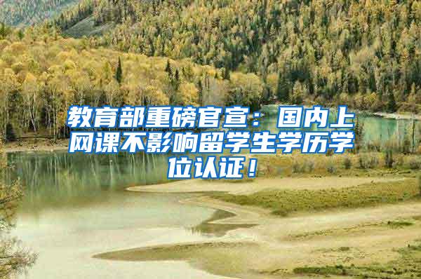 教育部重磅官宣:国内上网课不影响留学生学历学位认证!