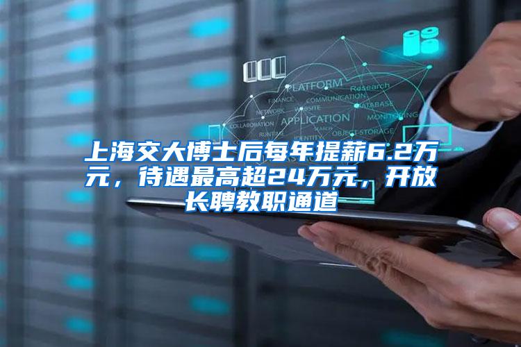 上海交大博士后每年提薪6.2万元,待遇最高超24万元,开放长聘教职通道