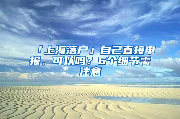 「上海落户」自己直接申报，可以吗？6个细节需注意