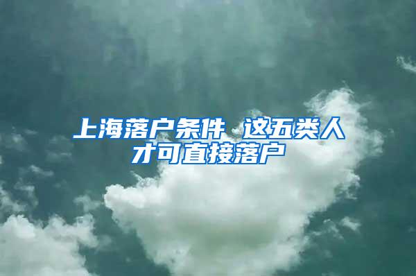 上海落户条件 这五类人才可直接落户