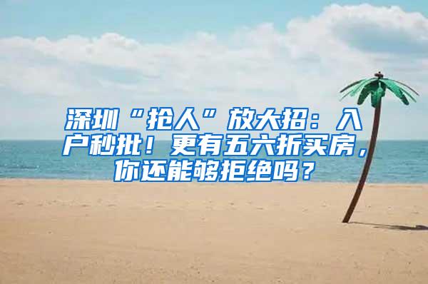 深圳“抢人”放大招：入户秒批！更有五六折买房，你还能够拒绝吗？