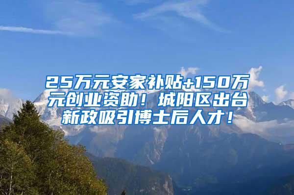 25万元安家补贴+150万元创业资助！城阳区出台新政吸引博士后人才！