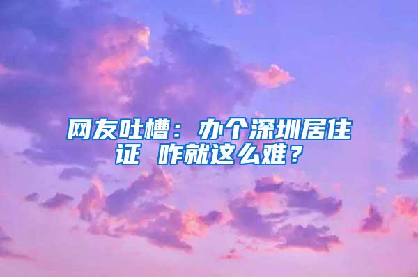 网友吐槽：办个深圳居住证 咋就这么难？