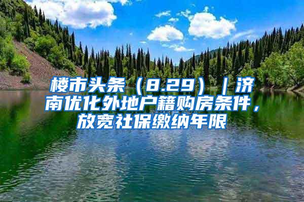 楼市头条（8.29）｜济南优化外地户籍购房条件，放宽社保缴纳年限
