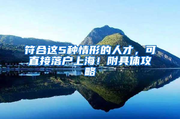 符合这5种情形的人才,可直接落户上海!附具体攻略