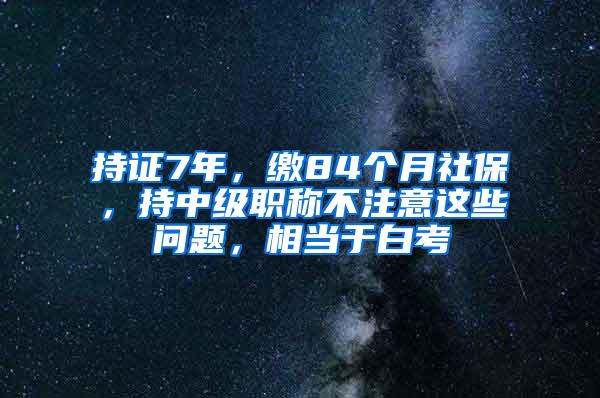 持证7年，缴84个月社保，持中级职称不注意这些问题，相当于白考