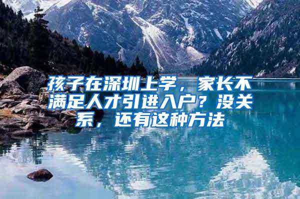 孩子在深圳上学，家长不满足人才引进入户？没关系，还有这种方法