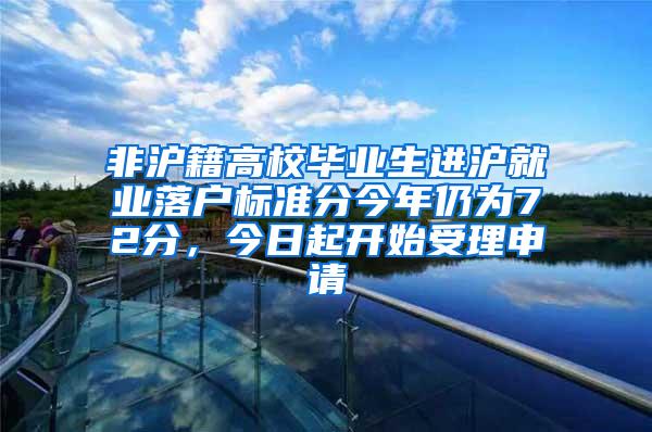 非沪籍高校毕业生进沪就业落户标准分今年仍为72分，今日起开始受理申请