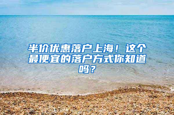 半价优惠落户上海！这个最便宜的落户方式你知道吗？