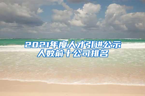 2021年度人才引进公示人数前十公司排名