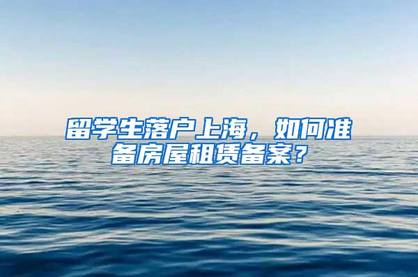 留学生落户上海,如何准备房屋租赁备案?