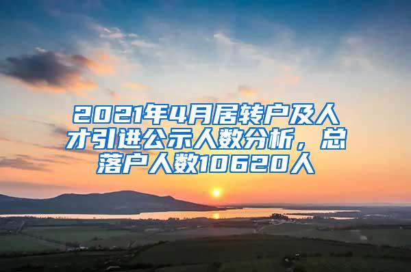 2021年4月居转户及人才引进公示人数分析,总落户人数10620人