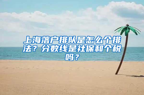 上海落户排队是怎么个排法？分数线是社保和个税吗？