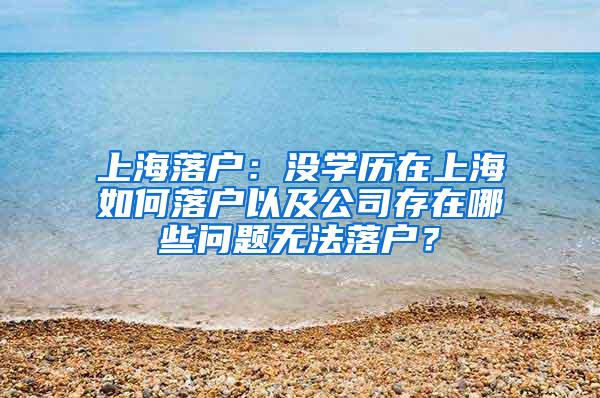 上海落户：没学历在上海如何落户以及公司存在哪些问题无法落户？
