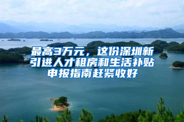最高3万元，这份深圳新引进人才租房和生活补贴申报指南赶紧收好