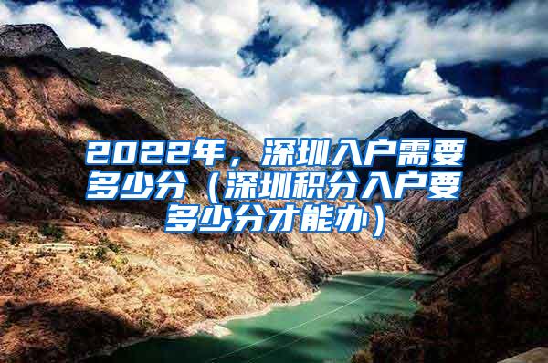 2022年,深圳入户需要多少分(深圳积分入户要多少分才能办)