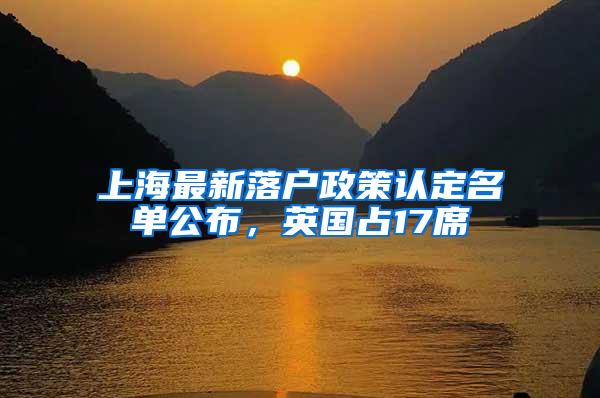 上海最新落户政策认定名单公布，英国占17席
