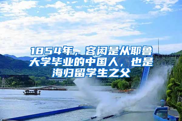 1854年，容闳是从耶鲁大学毕业的中国人，也是海归留学生之父