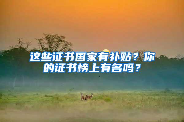这些证书国家有补贴？你的证书榜上有名吗？