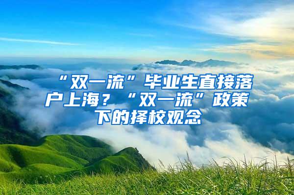 “双一流”毕业生直接落户上海？“双一流”政策下的择校观念