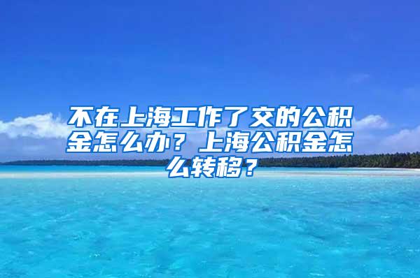 不在上海工作了交的公积金怎么办?上海公积金怎么转移?